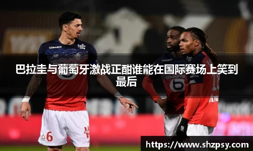 巴拉圭与葡萄牙激战正酣谁能在国际赛场上笑到最后