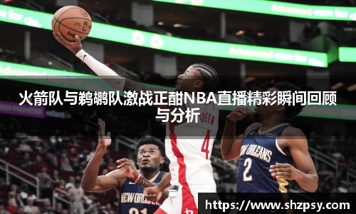 火箭队与鹈鹕队激战正酣NBA直播精彩瞬间回顾与分析