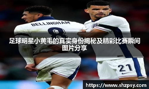 足球明星小黄毛的真实身份揭秘及精彩比赛瞬间图片分享